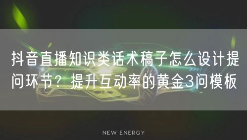 抖音直播知识类话术稿子怎么设计提问环节?提升互动率的黄金3问模板