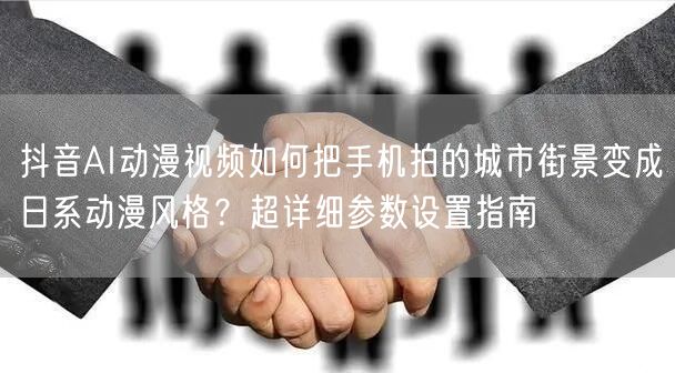 抖音AI动漫视频如何把手机拍的城市街景变成日系动漫风格?超详细参数设置指南