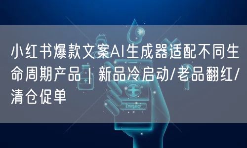 小红书爆款文案AI生成器适配不同生命周期产品|新品冷启动/老品翻红/清仓促单