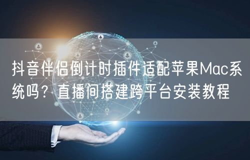 抖音伴侣倒计时插件适配苹果Mac系统吗？直播间搭建跨平台安装教程