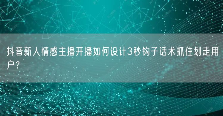 抖音新人情感主播开播如何设计3秒钩子话术抓住划走用户?