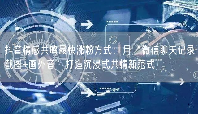 抖音情感共鸣最快涨粉方式:用“微信聊天记录截图+画外音”打造沉浸式共情新范式
