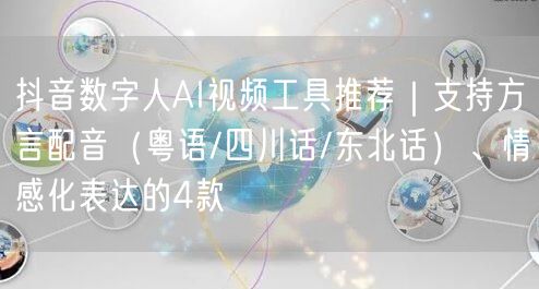 抖音数字人AI视频工具推荐|支持方言配音(粤语/四川话/东北话)、情感化表达的4