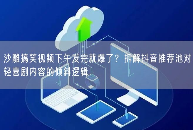 沙雕搞笑视频下午发完就爆了?拆解抖音推荐池对轻喜剧内容的倾斜逻辑