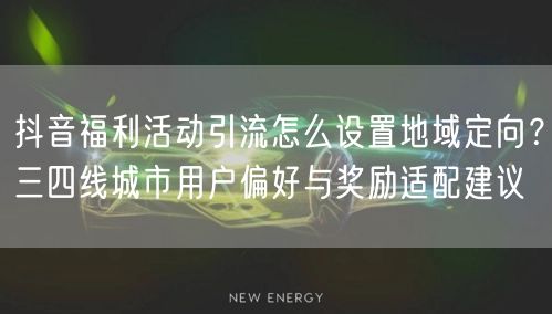 抖音福利活动引流怎么设置地域定向?三四线城市用户偏好与奖励适配建议