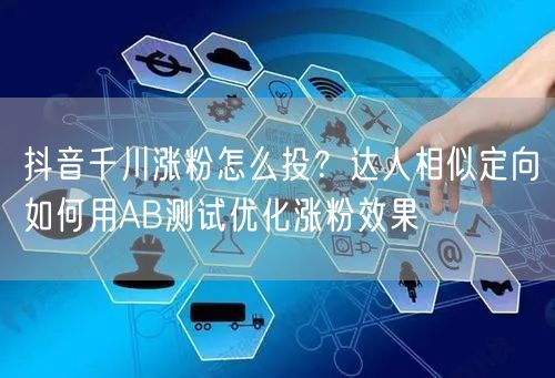 抖音千川涨粉怎么投？达人相似定向如何用AB测试优化涨粉效果