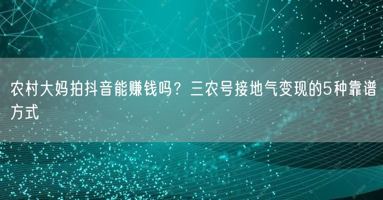 农村大妈拍抖音能赚钱吗?三农号接地气变现的5种靠谱方式