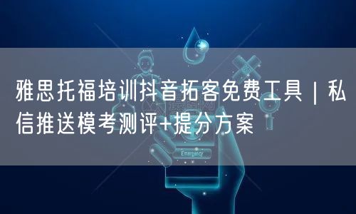 雅思托福培训抖音拓客免费工具|私信推送模考测评+提分方案