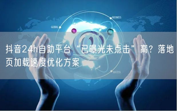 抖音24h自助平台“已曝光未点击”高?落地页加载速度优化方案
