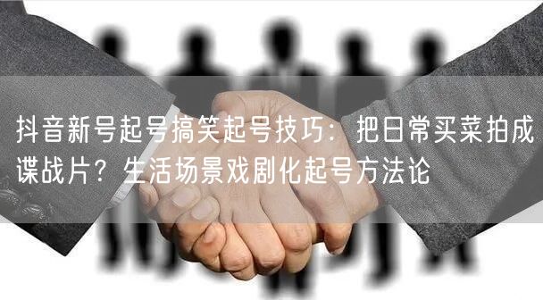 抖音新号起号搞笑起号技巧:把日常买菜拍成谍战片?生活场景戏剧化起号方法论