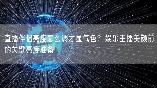 直播伴侣亮度怎么调才显气色?娱乐主播美颜前的关键亮度准备