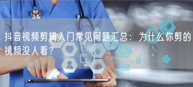 抖音视频剪辑入门常见问题汇总:为什么你剪的视频没人看?