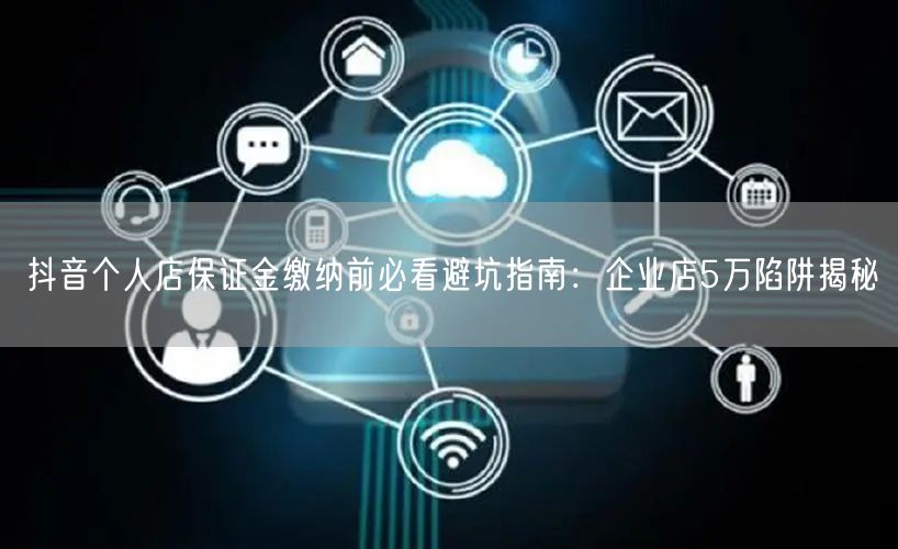 抖音个人店保证金缴纳前必看避坑指南:企业店5万陷阱揭秘