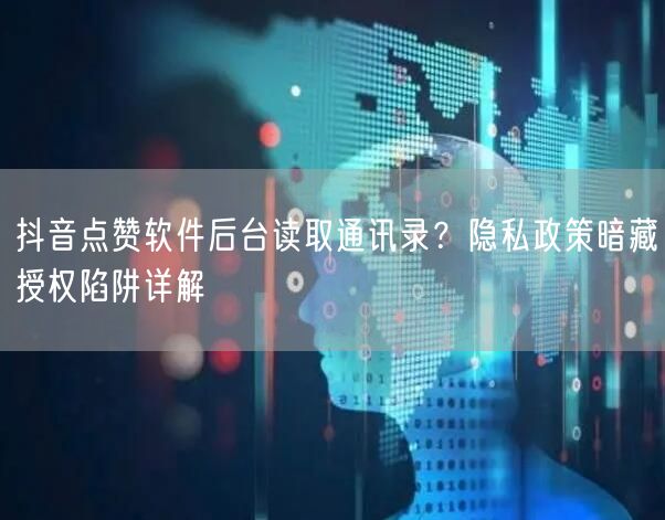 抖音点赞软件后台读取通讯录？隐私政策暗藏授权陷阱详解
