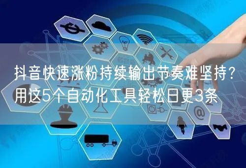 抖音快速涨粉持续输出节奏难坚持？用这5个自动化工具轻松日更3条