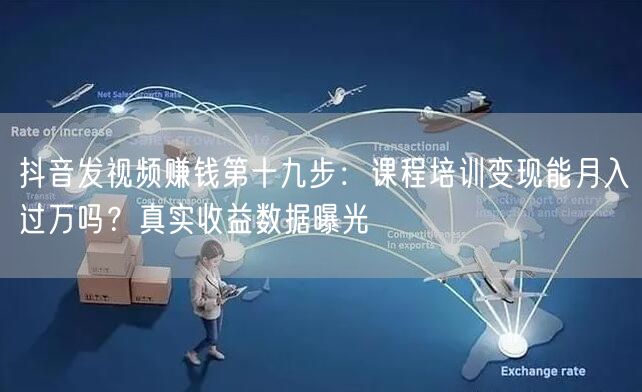 抖音发视频赚钱第十九步:课程培训变现能月入过万吗?真实收益数据曝光