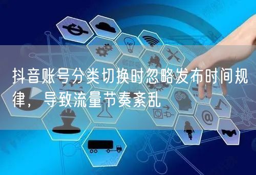 抖音账号分类切换时忽略发布时间规律,导致流量节奏紊乱