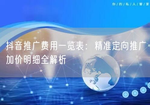 抖音推广费用一览表:精准定向推广加价明细全解析