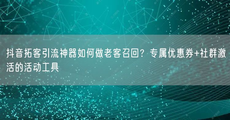 抖音拓客引流神器如何做老客召回?专属优惠券+社群激活的活动工具