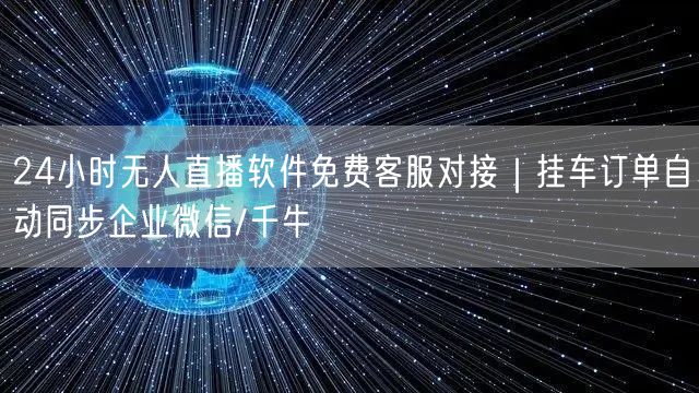 24小时无人直播软件免费客服对接|挂车订单自动同步企业微信/千牛