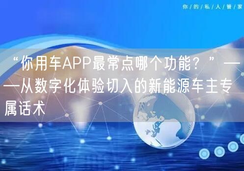 “你用车APP最常点哪个功能?”——从数字化体验切入的新能源车主专属话术