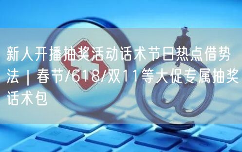 新人开播抽奖活动话术节日热点借势法|春节/618/双11等大促专属抽奖话术包