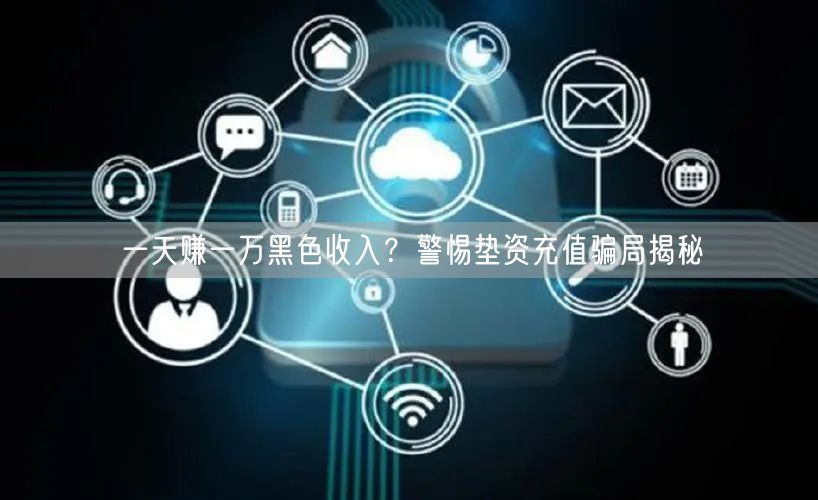 一天赚一万黑色收入?警惕垫资充值骗局揭秘