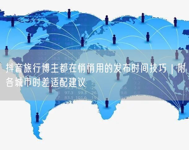 抖音旅行博主都在悄悄用的发布时间技巧｜附各城市时差适配建议