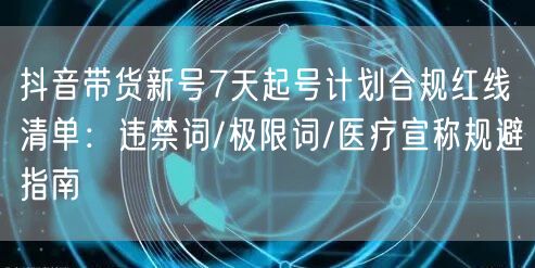 抖音带货新号7天起号计划合规红线清单:违禁词/极限词/医疗宣称规避指南