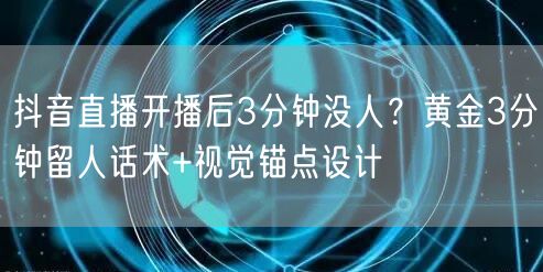 抖音直播开播后3分钟没人?黄金3分钟留人话术+视觉锚点设计