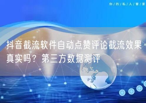 抖音截流软件自动点赞评论截流效果真实吗？第三方数据测评