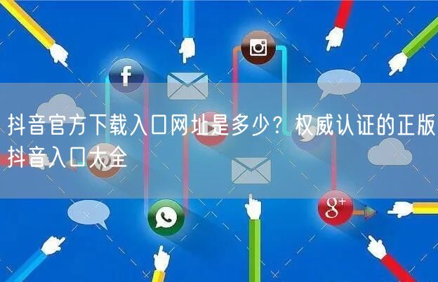 抖音官方下载入口网址是多少?权威认证的正版抖音入口大全
