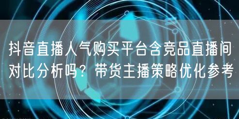 抖音直播人气购买平台含竞品直播间对比分析吗?带货主播策略优化参考