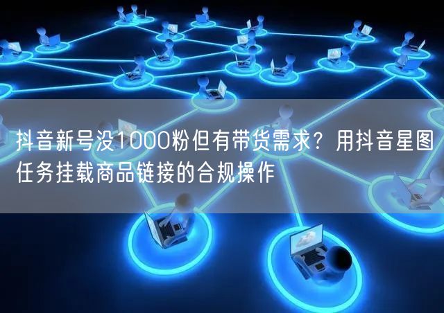 抖音新号没1000粉但有带货需求？用抖音星图任务挂载商品链接的合规操作