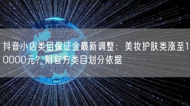 抖音小店类目保证金最新调整:美妆护肤类涨至10000元?附官方类目划分依据