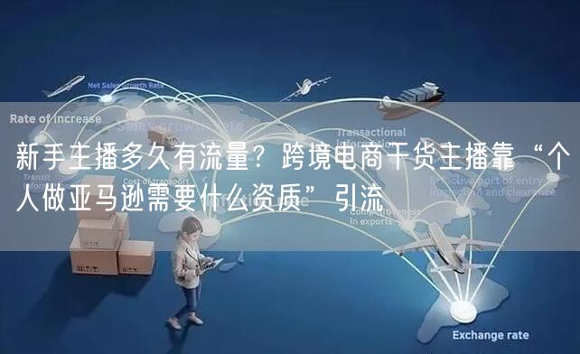 新手主播多久有流量?跨境电商干货主播靠“个人做亚马逊需要什么资质”引流