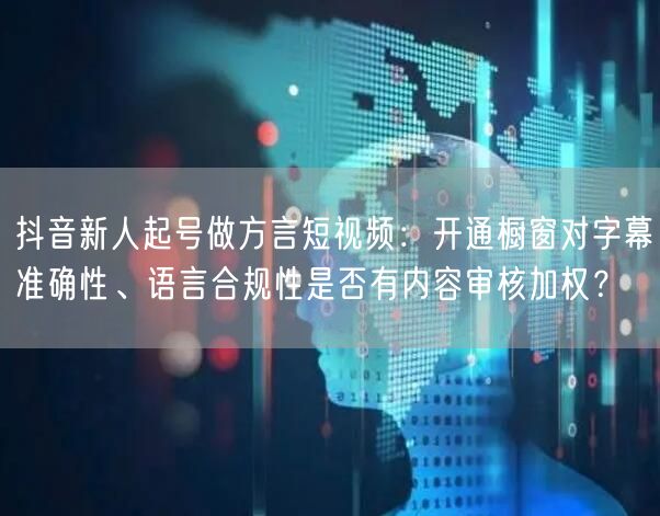 抖音新人起号做方言短视频:开通橱窗对字幕准确性、语言合规性是否有内容审核加权?