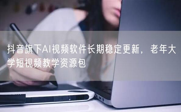 抖音旗下AI视频软件长期稳定更新,老年大学短视频教学资源包