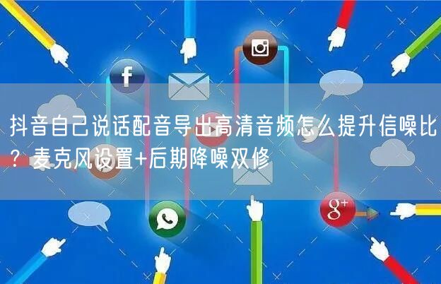 抖音自己说话配音导出高清音频怎么提升信噪比?麦克风设置+后期降噪双修