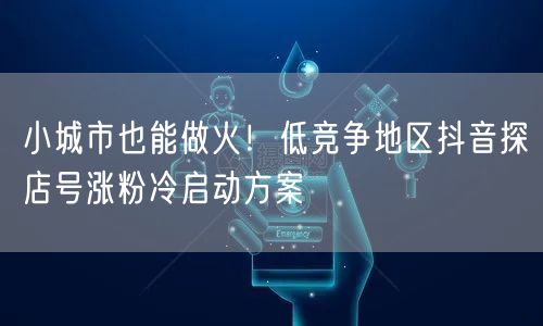 小城市也能做火!低竞争地区抖音探店号涨粉冷启动方案