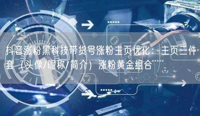抖音涨粉黑科技带货号涨粉主页优化:主页三件套(头像/昵称/简介)涨粉黄金组合
