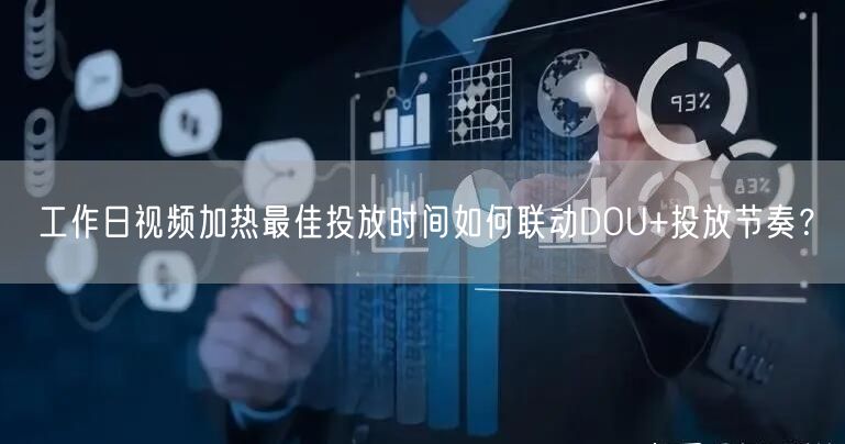 工作日视频加热最佳投放时间如何联动DOU+投放节奏?