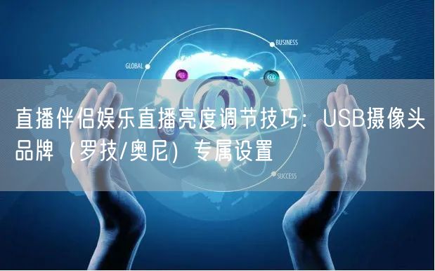 直播伴侣娱乐直播亮度调节技巧:USB摄像头品牌(罗技/奥尼)专属设置