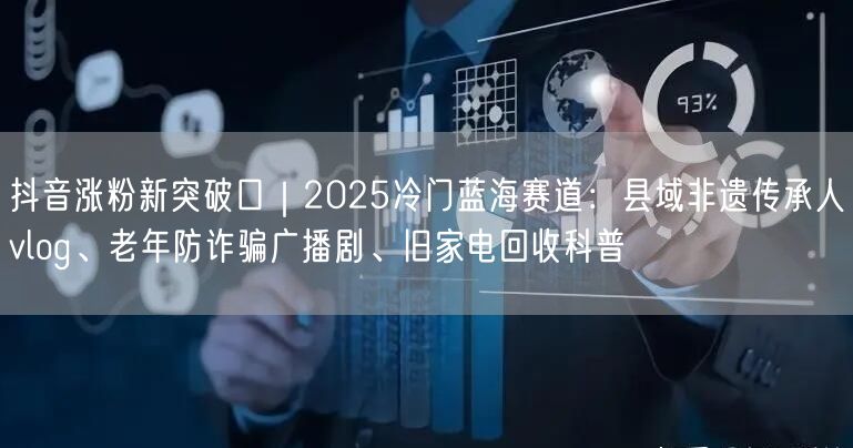 抖音涨粉新突破口|2025冷门蓝海赛道:县域非遗传承人vlog、老年防诈骗广播剧