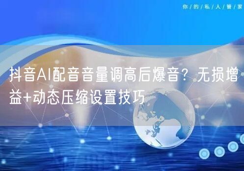 抖音AI配音音量调高后爆音？无损增益+动态压缩设置技巧