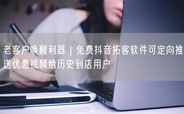 老客户唤醒利器｜免费抖音拓客软件可定向推送优惠视频给历史到店用户