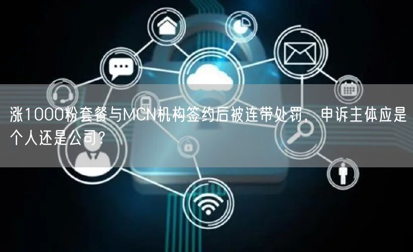 涨1000粉套餐与MCN机构签约后被连带处罚，申诉主体应是个人还是公司？
