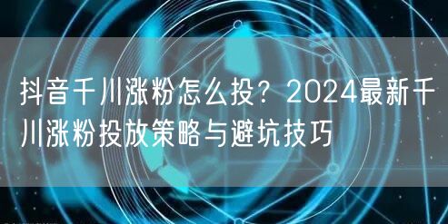抖音千川涨粉怎么投?2024最新千川涨粉投放策略与避坑技巧