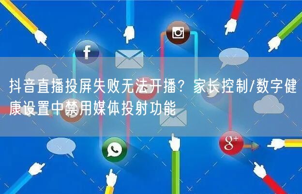 抖音直播投屏失败无法开播?家长控制/数字健康设置中禁用媒体投射功能