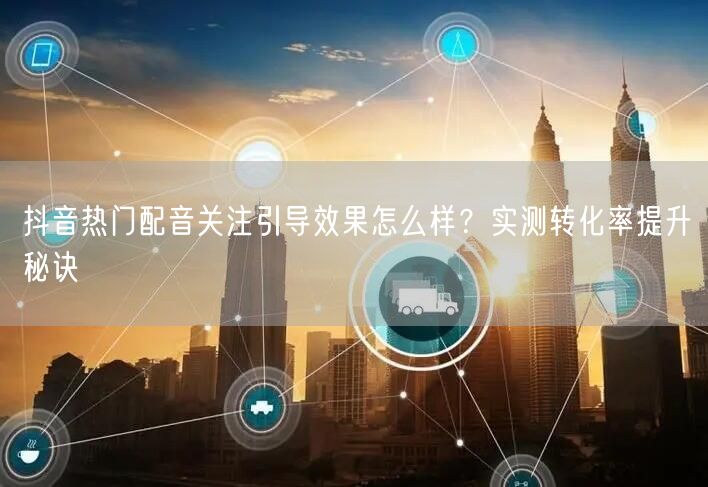 抖音热门配音关注引导效果怎么样?实测转化率提升秘诀